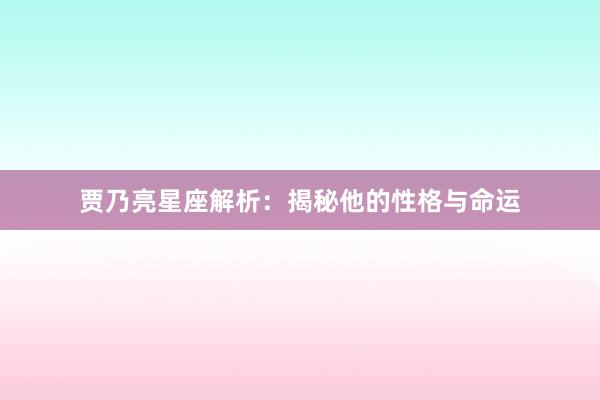 贾乃亮星座解析：揭秘他的性格与命运