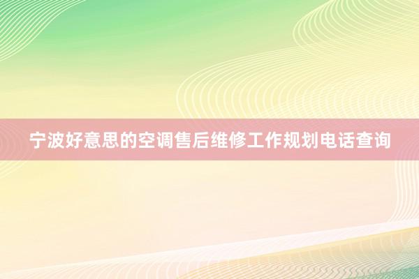 宁波好意思的空调售后维修工作规划电话查询